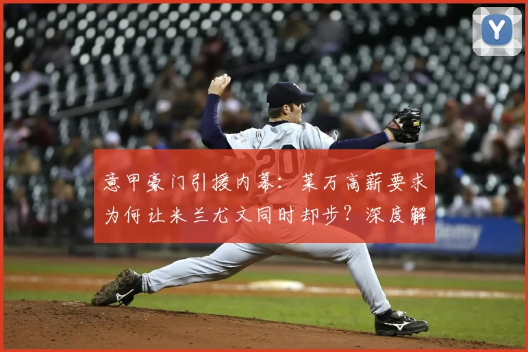 意甲豪门引援内幕:莱万高薪要求为何让米兰尤文同时却步?深度解析转会谈判僵局