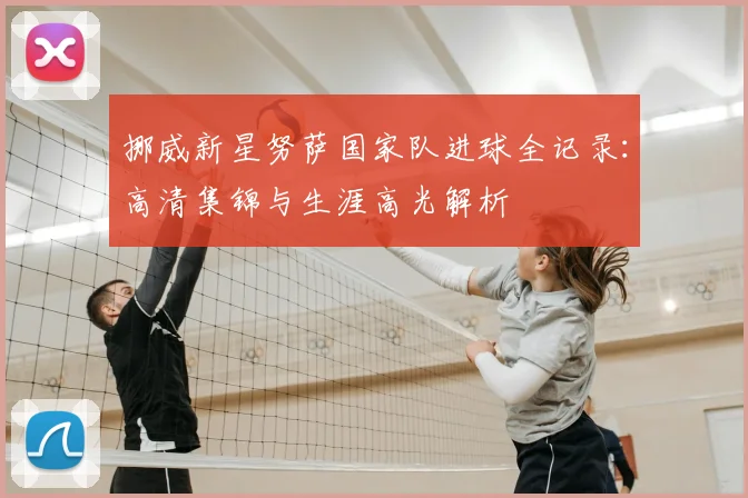 挪威新星努萨国家队进球全记录:高清集锦与生涯高光解析