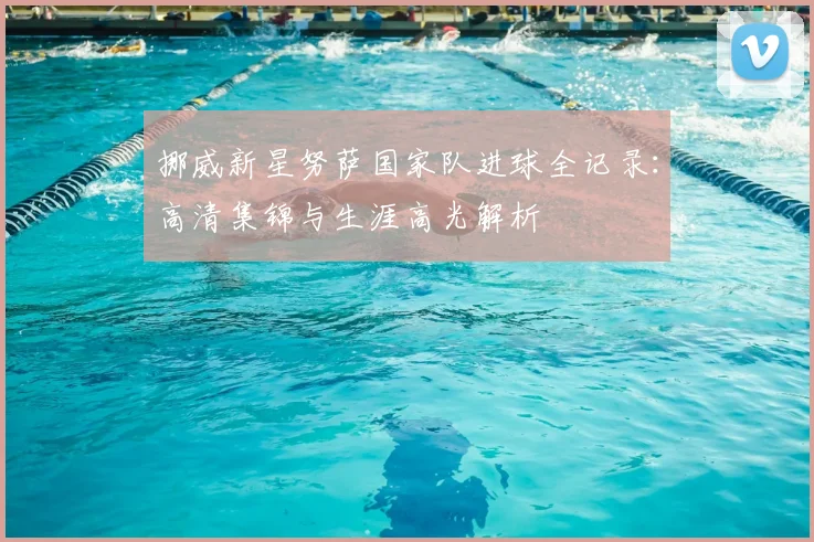 挪威新星努萨国家队进球全记录：高清集锦与生涯高光解析