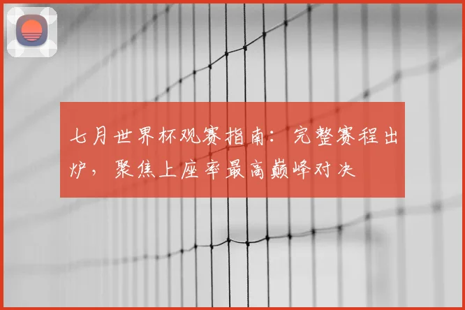 七月世界杯观赛指南：完整赛程出炉，聚焦上座率最高巅峰对决
