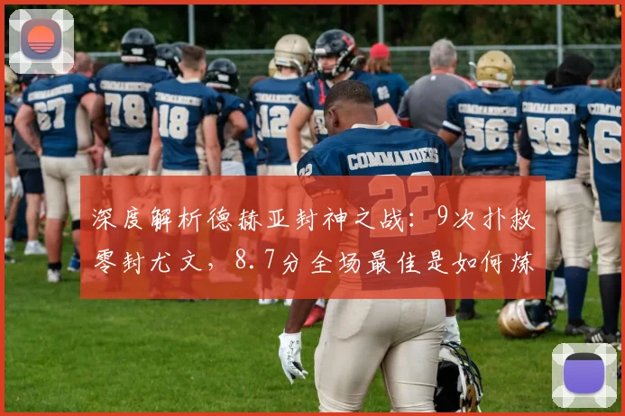 深度解析德赫亚封神之战：9次扑救零封尤文，8.7分全场最佳是如何炼成的？