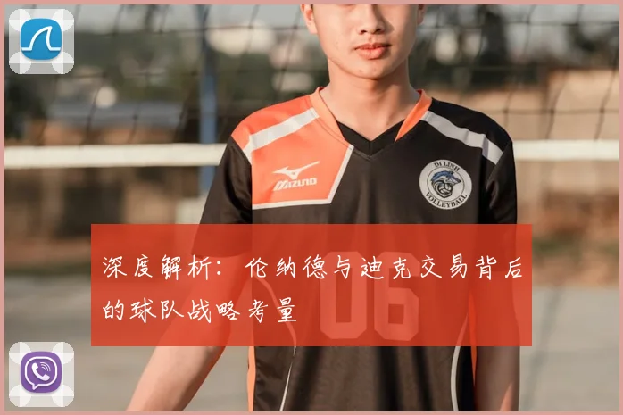 深度解析:伦纳德与迪克交易背后的球队战略考量