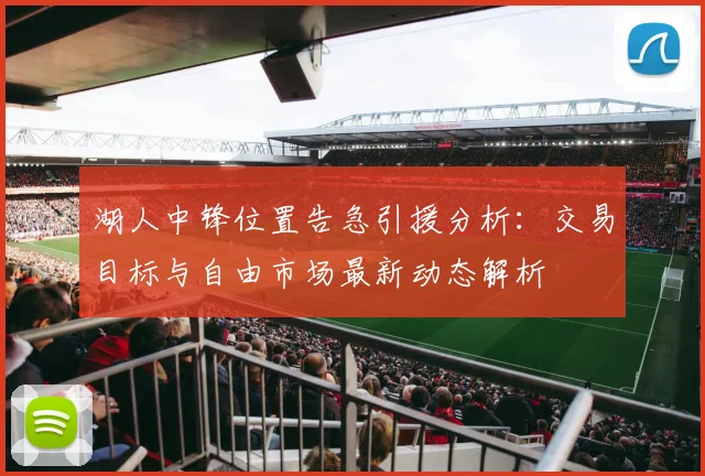 湖人中锋位置告急引援分析:交易目标与自由市场最新动态解析