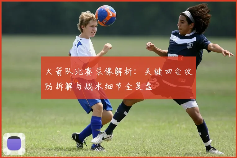 火箭队比赛录像解析:关键回合攻防拆解与战术细节全复盘